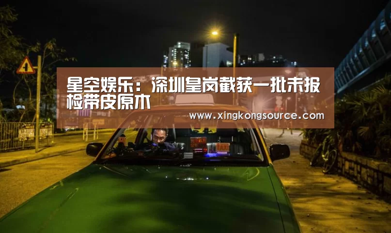 星空娱乐:深圳皇岗截获一批未报检带皮原木(图1) 星空娱乐